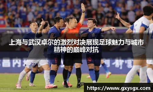 上海与武汉卓尔的激烈对决展现足球魅力与城市精神的巅峰对抗