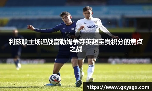 利兹联主场迎战富勒姆争夺英超宝贵积分的焦点之战